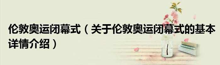 伦敦奥运闭幕式（关于伦敦奥运闭幕式的基本详情介绍）