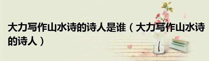 大力写作山水诗的诗人是谁（大力写作山水诗的诗人）