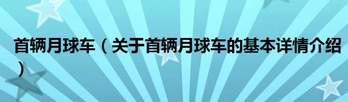 首辆月球车（关于首辆月球车的基本详情介绍）