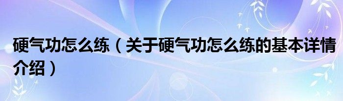 硬气功怎么练（关于硬气功怎么练的基本详情介绍）