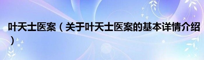 叶天士医案（关于叶天士医案的基本详情介绍）