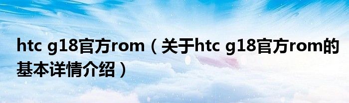 htc g18官方rom（关于htc g18官方rom的基本详情介绍）