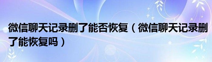 微信聊天记录删了能否恢复（微信聊天记录删了能恢复吗）