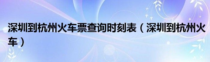 深圳到杭州火车票查询时刻表（深圳到杭州火车）