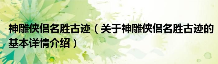 神雕侠侣名胜古迹（关于神雕侠侣名胜古迹的基本详情介绍）