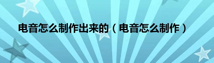 电音怎么制作出来的（电音怎么制作）