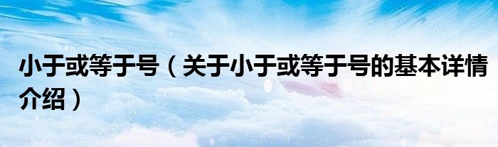 小于或等于号（关于小于或等于号的基本详情介绍）