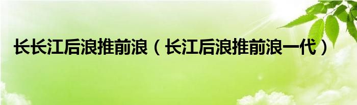 长长江后浪推前浪（长江后浪推前浪一代）