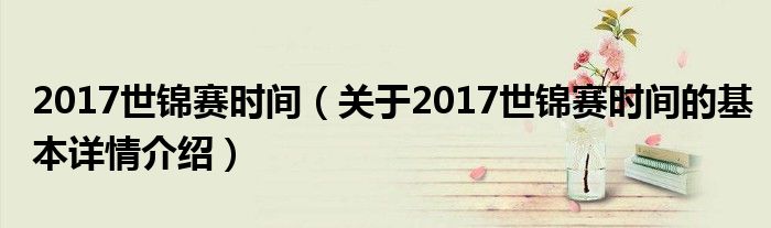 2017世锦赛时间（关于2017世锦赛时间的基本详情介绍）