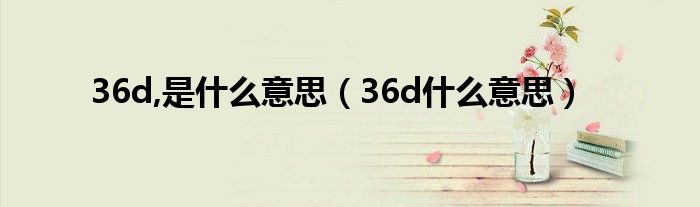 36d,是什么意思（36d什么意思）