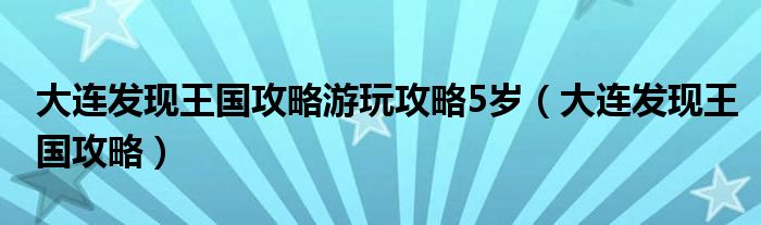 大连发现王国攻略游玩攻略5岁（大连发现王国攻略）