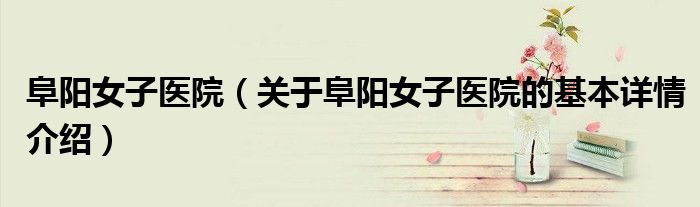 阜阳女子医院（关于阜阳女子医院的基本详情介绍）