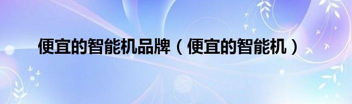 便宜的智能机品牌（便宜的智能机）