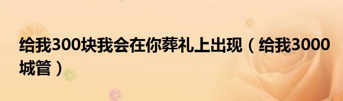 给我300块我会在你葬礼上出现（给我3000城管）