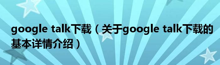 google talk下载（关于google talk下载的基本详情介绍）