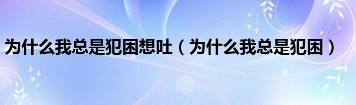 为什么我总是犯困想吐（为什么我总是犯困）