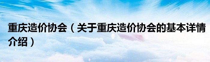 重庆造价协会（关于重庆造价协会的基本详情介绍）