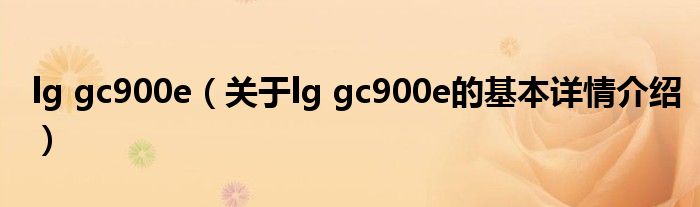 lg gc900e（关于lg gc900e的基本详情介绍）