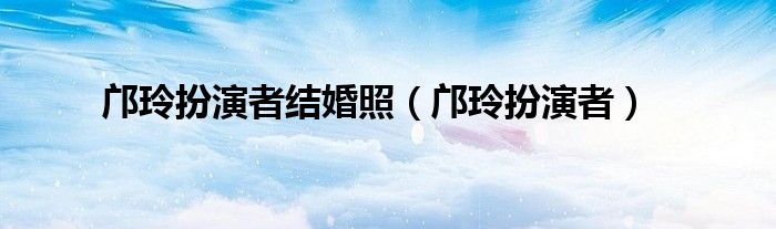 邝玲扮演者结婚照（邝玲扮演者）