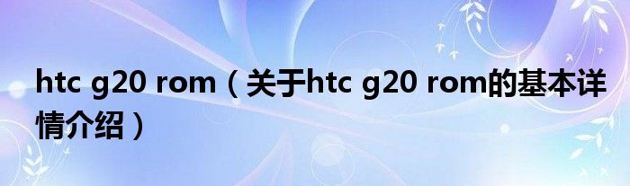 htc g20 rom（关于htc g20 rom的基本详情介绍）