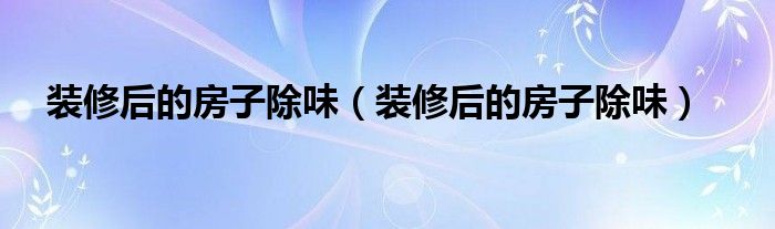 装修后的房子除味（装修后的房子除味）