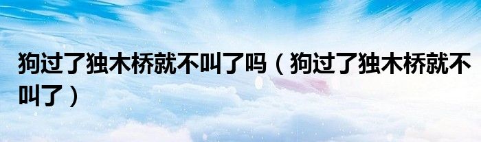 狗过了独木桥就不叫了吗（狗过了独木桥就不叫了）