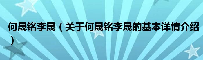 何晟铭李晟（关于何晟铭李晟的基本详情介绍）