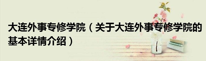 大连外事专修学院（关于大连外事专修学院的基本详情介绍）