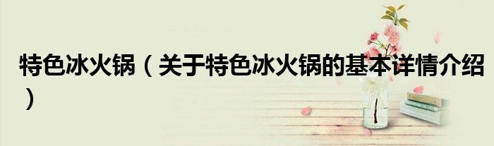 特色冰火锅（关于特色冰火锅的基本详情介绍）