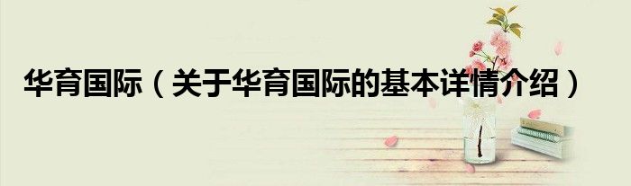 华育国际（关于华育国际的基本详情介绍）