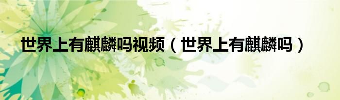 世界上有麒麟吗视频（世界上有麒麟吗）