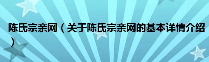 陈氏宗亲网（关于陈氏宗亲网的基本详情介绍）