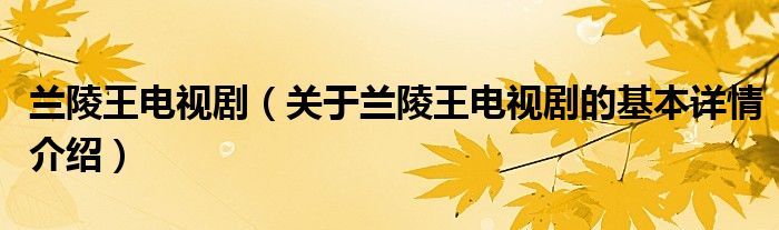 兰陵王电视剧（关于兰陵王电视剧的基本详情介绍）