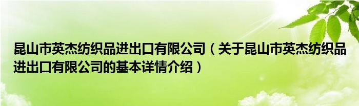 昆山市英杰纺织品进出口有限公司（关于昆山市英杰纺织品进出口有限公司的基本详情介绍）
