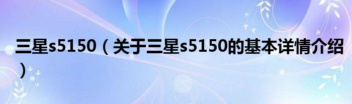 三星s5150（关于三星s5150的基本详情介绍）