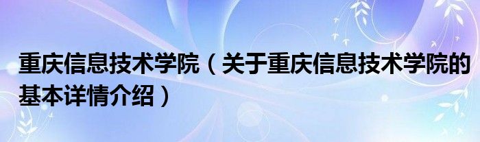 重庆信息技术学院（关于重庆信息技术学院的基本详情介绍）