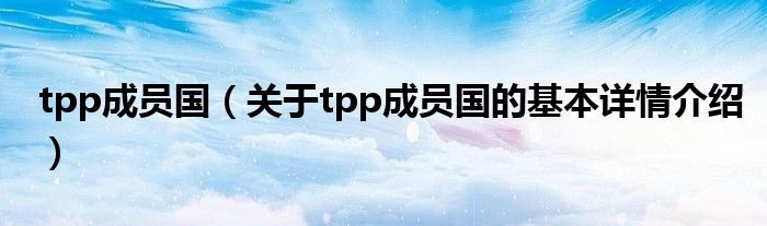 tpp成员国（关于tpp成员国的基本详情介绍）