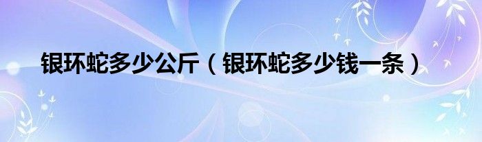 银环蛇多少公斤（银环蛇多少钱一条）