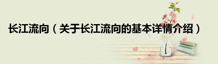 长江流向（关于长江流向的基本详情介绍）