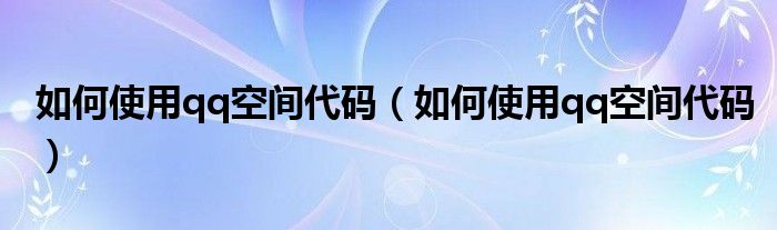 如何使用qq空间代码（如何使用qq空间代码）