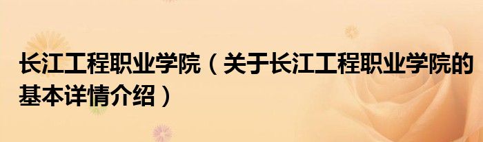 长江工程职业学院（关于长江工程职业学院的基本详情介绍）
