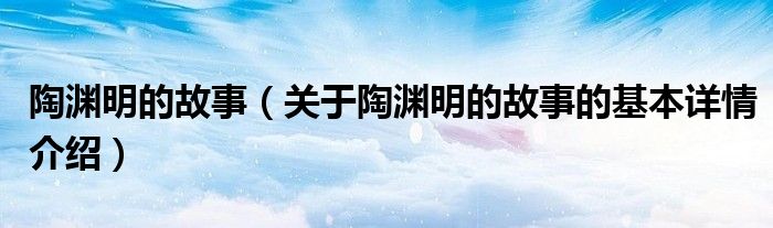 陶渊明的故事（关于陶渊明的故事的基本详情介绍）