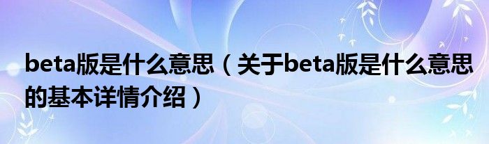 beta版是什么意思（关于beta版是什么意思的基本详情介绍）