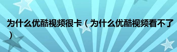 为什么优酷视频很卡（为什么优酷视频看不了）
