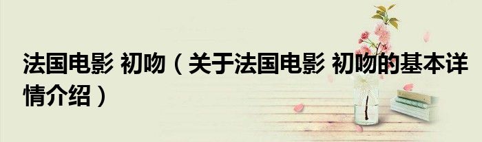 法国电影 初吻（关于法国电影 初吻的基本详情介绍）