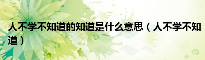 人不学不知道的知道是什么意思（人不学不知道）