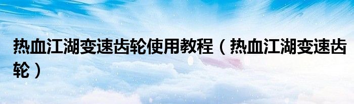 热血江湖变速齿轮使用教程（热血江湖变速齿轮）