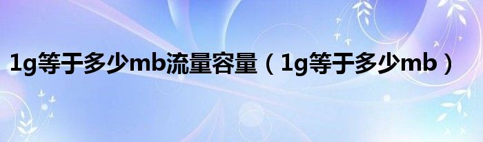 1g等于多少mb流量容量（1g等于多少mb）