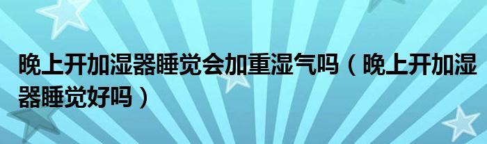 晚上开加湿器睡觉会加重湿气吗（晚上开加湿器睡觉好吗）