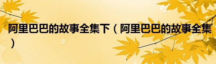 阿里巴巴的故事全集下（阿里巴巴的故事全集）